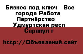 Бизнес под ключ - Все города Работа » Партнёрство   . Удмуртская респ.,Сарапул г.